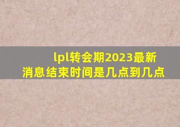 lpl转会期2023最新消息结束时间是几点到几点