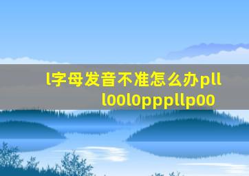 l字母发音不准怎么办plll00l0pppllp00