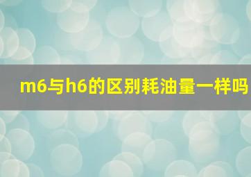 m6与h6的区别耗油量一样吗