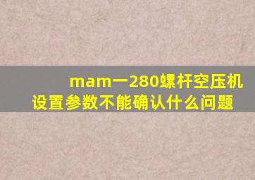 mam一280螺杆空压机设置参数不能确认什么问题