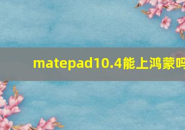 matepad10.4能上鸿蒙吗