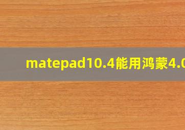 matepad10.4能用鸿蒙4.0么