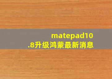 matepad10.8升级鸿蒙最新消息