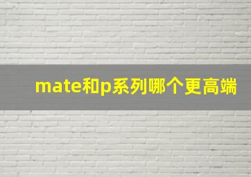 mate和p系列哪个更高端