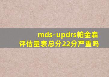 mds-updrs帕金森评估量表总分22分严重吗