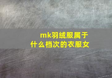 mk羽绒服属于什么档次的衣服女