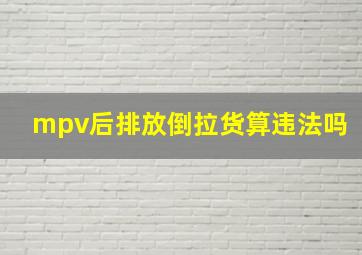 mpv后排放倒拉货算违法吗