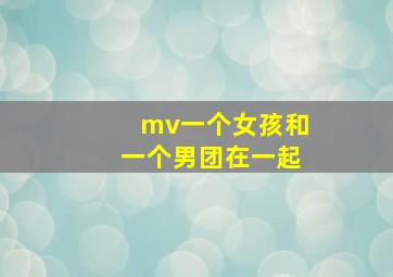 mv一个女孩和一个男团在一起