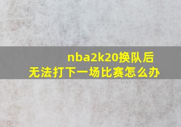 nba2k20换队后无法打下一场比赛怎么办