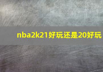 nba2k21好玩还是20好玩