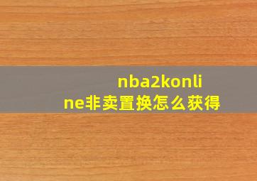 nba2konline非卖置换怎么获得