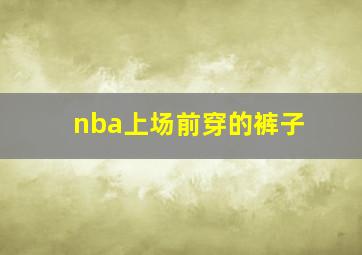 nba上场前穿的裤子