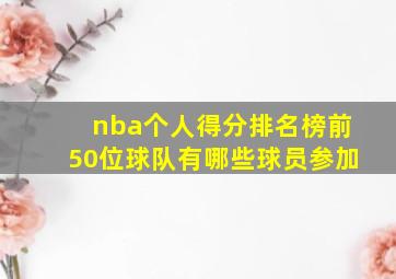 nba个人得分排名榜前50位球队有哪些球员参加