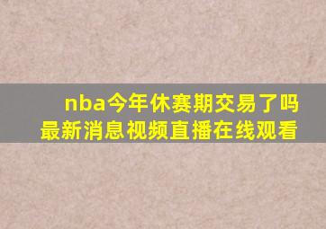 nba今年休赛期交易了吗最新消息视频直播在线观看