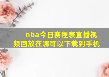 nba今日赛程表直播视频回放在哪可以下载到手机