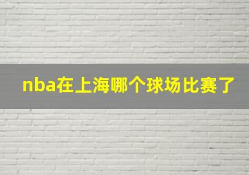 nba在上海哪个球场比赛了