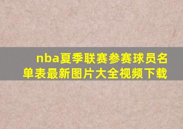 nba夏季联赛参赛球员名单表最新图片大全视频下载