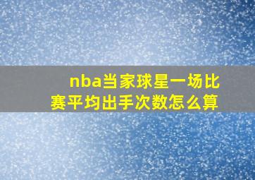 nba当家球星一场比赛平均出手次数怎么算