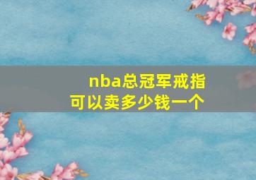 nba总冠军戒指可以卖多少钱一个