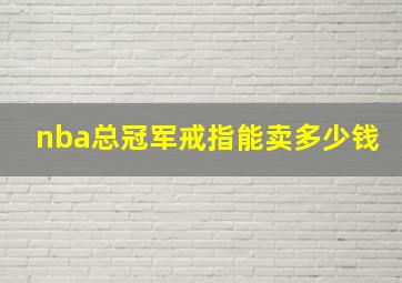 nba总冠军戒指能卖多少钱