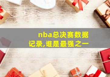 nba总决赛数据记录,谁是最强之一