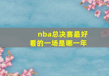 nba总决赛最好看的一场是哪一年