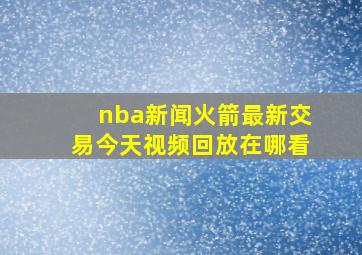 nba新闻火箭最新交易今天视频回放在哪看