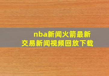 nba新闻火箭最新交易新闻视频回放下载