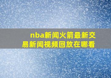 nba新闻火箭最新交易新闻视频回放在哪看