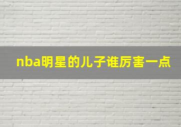 nba明星的儿子谁厉害一点