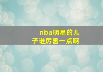 nba明星的儿子谁厉害一点啊