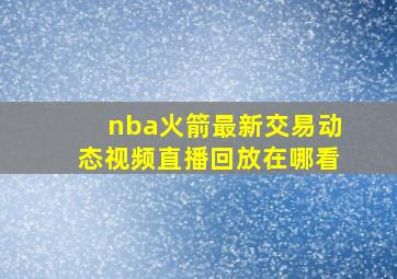 nba火箭最新交易动态视频直播回放在哪看