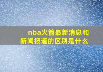 nba火箭最新消息和新闻报道的区别是什么