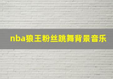 nba狼王粉丝跳舞背景音乐