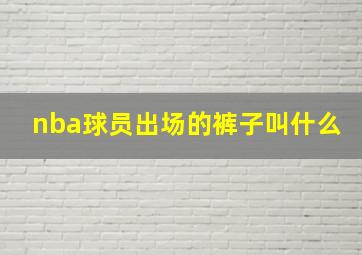 nba球员出场的裤子叫什么