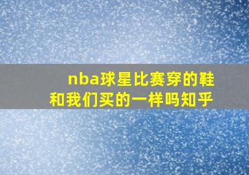 nba球星比赛穿的鞋和我们买的一样吗知乎