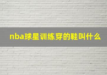 nba球星训练穿的鞋叫什么