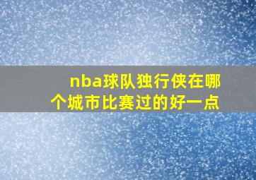 nba球队独行侠在哪个城市比赛过的好一点