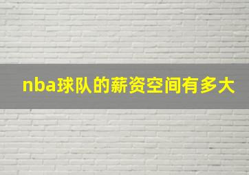 nba球队的薪资空间有多大