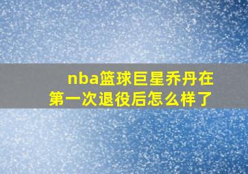 nba篮球巨星乔丹在第一次退役后怎么样了