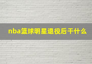 nba篮球明星退役后干什么