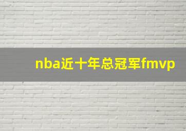 nba近十年总冠军fmvp