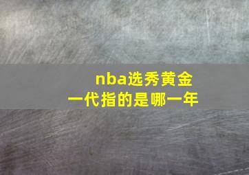 nba选秀黄金一代指的是哪一年