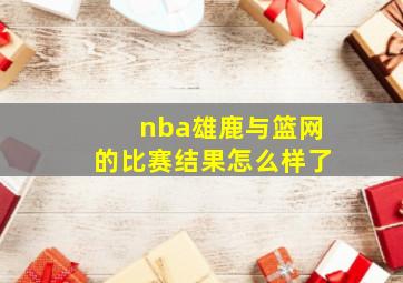 nba雄鹿与篮网的比赛结果怎么样了