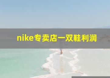 nike专卖店一双鞋利润