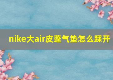 nike大air皮蓬气垫怎么踩开