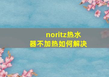 noritz热水器不加热如何解决