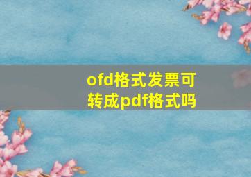 ofd格式发票可转成pdf格式吗