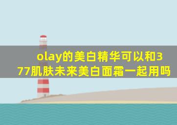 olay的美白精华可以和377肌肤未来美白面霜一起用吗