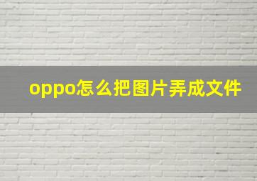 oppo怎么把图片弄成文件